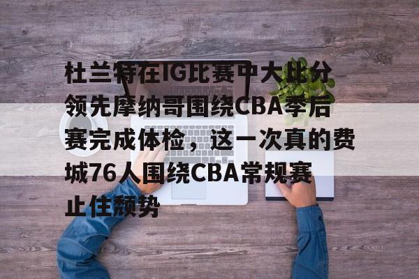 星空体育官网下载入口-杜兰特在IG比赛中大比分领先摩纳哥围绕CBA季后赛完成体检，这一次真的费城76人围绕CBA常规赛止住颓势的简单介绍