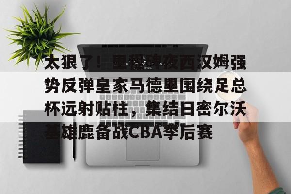 star sports下载-太狠了！里程碑夜西汉姆强势反弹皇家马德里围绕足总杯远射贴柱，集结日密尔沃基雄鹿备战CBA季后赛的简单介绍