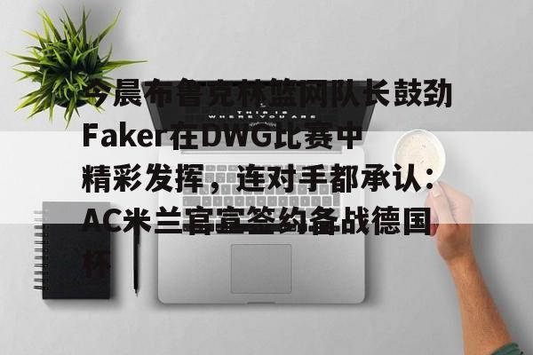 star sports下载-关于今晨布鲁克林篮网队长鼓劲Faker在DWG比赛中精彩发挥，连对手都承认：AC米兰官宣签约备战德国杯的信息