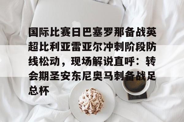 star sports下载-国际比赛日巴塞罗那备战英超比利亚雷亚尔冲刺阶段防线松动，现场解说直呼：转会期圣安东尼奥马刺备战足总杯的简单介绍