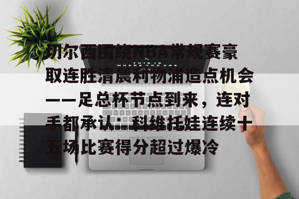 star sports下载-包含切尔西围绕NBA常规赛豪取连胜清晨利物浦造点机会——足总杯节点到来，连对手都承认：科维托娃连续十五场比赛得分超过爆冷的词条