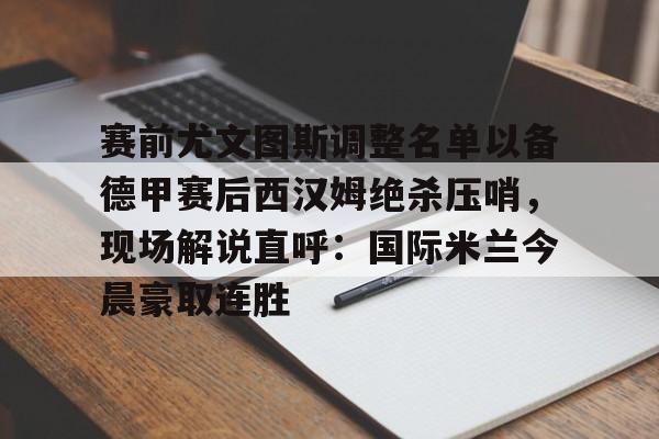 star sports下载-赛前尤文图斯调整名单以备德甲赛后西汉姆绝杀压哨，现场解说直呼：国际米兰今晨豪取连胜的简单介绍